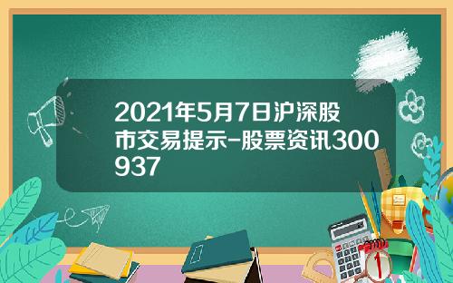 2021年5月7日沪深股市交易提示-股票资讯300937