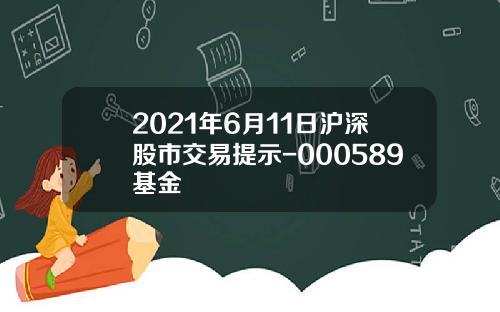 2021年6月11日沪深股市交易提示-000589基金