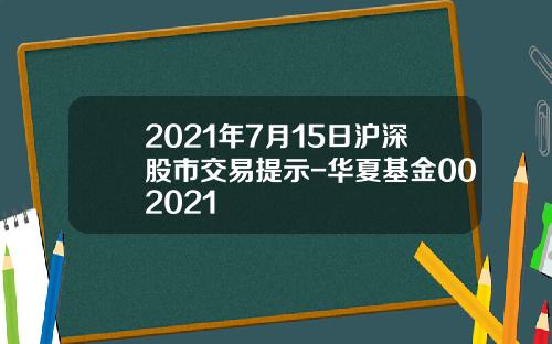 2021年7月15日沪深股市交易提示-华夏基金002021