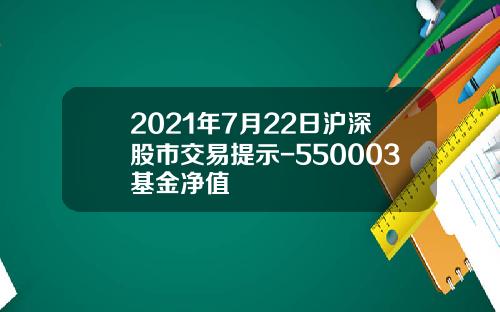 2021年7月22日沪深股市交易提示-550003基金净值