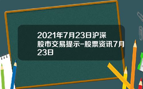 2021年7月23日沪深股市交易提示-股票资讯7月23日