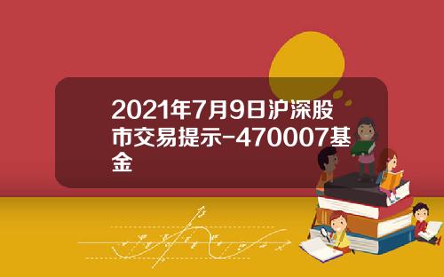 2021年7月9日沪深股市交易提示-470007基金