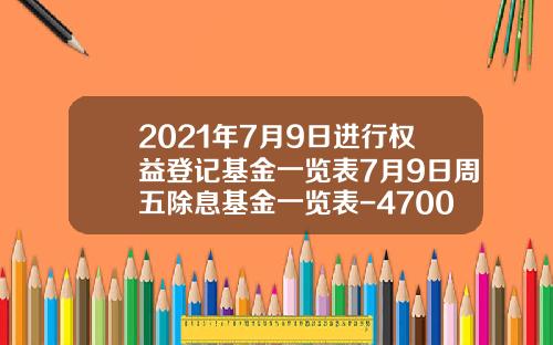2021年7月9日进行权益登记基金一览表7月9日周五除息基金一览表-470007基金