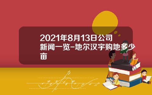 2021年8月13日公司新闻一览-地尔汉宇购地多少亩