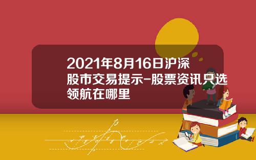 2021年8月16日沪深股市交易提示-股票资讯只选领航在哪里
