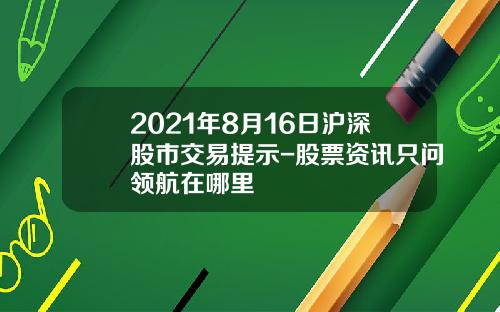 2021年8月16日沪深股市交易提示-股票资讯只问领航在哪里