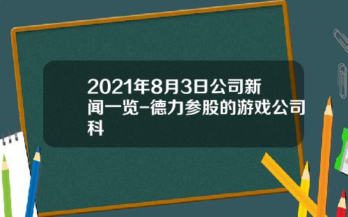 2021年8月3日公司新闻一览-德力参股的游戏公司科