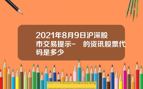 2021年8月9日沪深股市交易提示-碁的资讯股票代码是多少