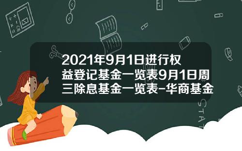 2021年9月1日进行权益登记基金一览表9月1日周三除息基金一览表-华商基金630001