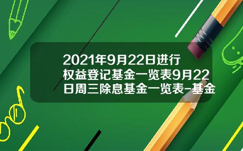 2021年9月22日进行权益登记基金一览表9月22日周三除息基金一览表-基金519199