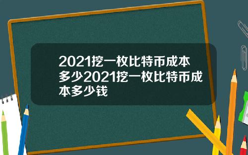 2021挖一枚比特币成本多少2021挖一枚比特币成本多少钱