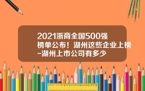 2021浙商全国500强榜单公布！湖州这些企业上榜-湖州上市公司有多少