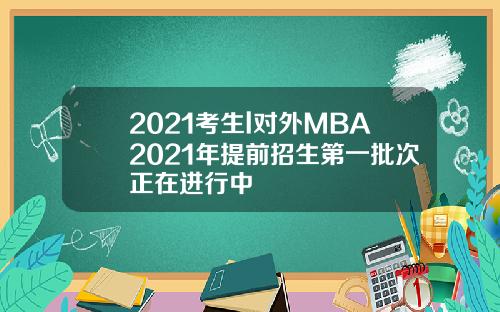 2021考生l对外MBA2021年提前招生第一批次正在进行中
