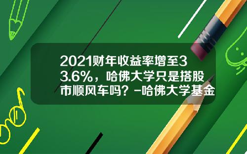 2021财年收益率增至33.6%，哈佛大学只是搭股市顺风车吗？-哈佛大学基金【新闻】.