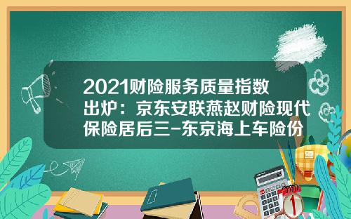 2021财险服务质量指数出炉：京东安联燕赵财险现代保险居后三-东京海上车险份额多少【新闻】.