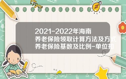 2021-2022年海南养老保险领取计算方法及方式养老保险基数及比例-单位扣199元社保基数是多少