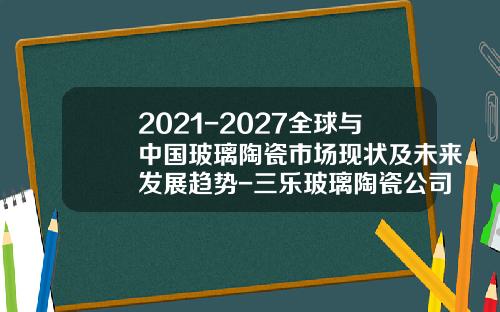2021-2027全球与中国玻璃陶瓷市场现状及未来发展趋势-三乐玻璃陶瓷公司