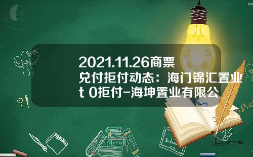 2021.11.26商票兑付拒付动态：海门锦汇置业t+0拒付-海坤置业有限公司