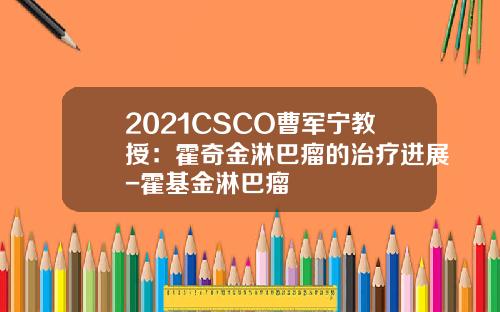2021CSCO曹军宁教授：霍奇金淋巴瘤的治疗进展-霍基金淋巴瘤