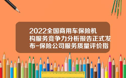 2022全国商用车保险机构服务竞争力分析报告正式发布-保险公司服务质量评价指标体系研究【新闻】.