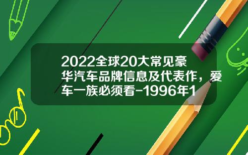 2022全球20大常见豪华汽车品牌信息及代表作，爱车一族必须看-1996年100美元值多少钱【新闻】.