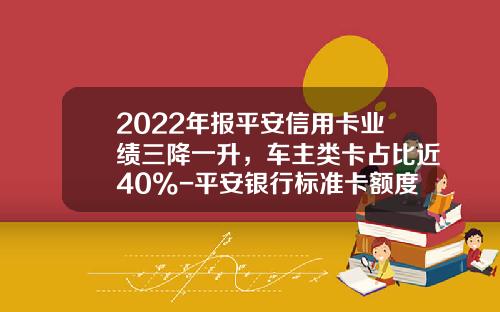 2022年报平安信用卡业绩三降一升，车主类卡占比近40%-平安银行标准卡额度是多少【新闻】