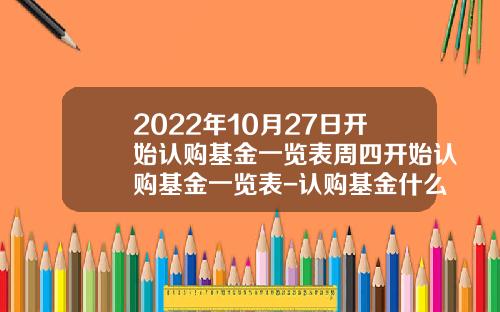 2022年10月27日开始认购基金一览表周四开始认购基金一览表-认购基金什么时候