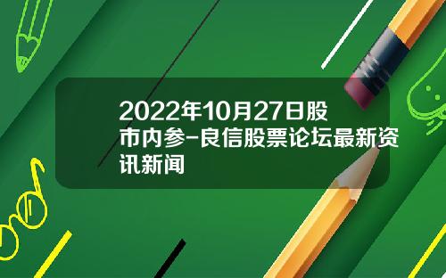 2022年10月27日股市内参-良信股票论坛最新资讯新闻
