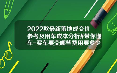 2022款最新落地成交价参考及用车成本分析#带你懂车-买车要交哪些费用要多少钱【新闻】