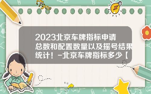 2023北京车牌指标申请总数和配置数量以及摇号结果统计！-北京车牌指标多少【新闻】