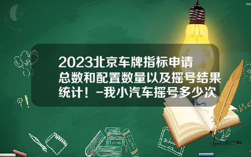 2023北京车牌指标申请总数和配置数量以及摇号结果统计！-我小汽车摇号多少次了【新闻】