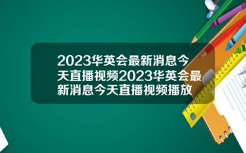2023华英会最新消息今天直播视频2023华英会最新消息今天直播视频播放