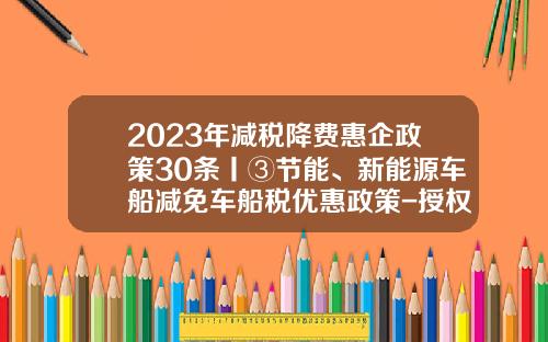 2023年减税降费惠企政策30条丨③节能、新能源车船减免车船税优惠政策-授权政府自主减免基金【新闻】