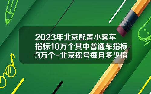 2023年北京配置小客车指标10万个其中普通车指标3万个-北京摇号每月多少指标【新闻】