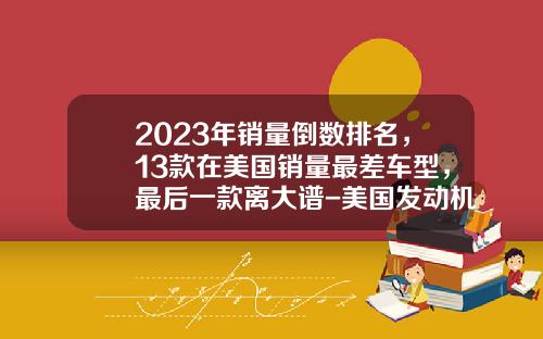 2023年销量倒数排名，13款在美国销量最差车型，最后一款离大谱-美国发动机上市公司【新闻】.
