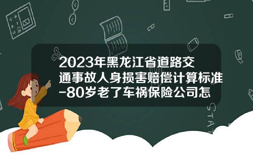 2023年黑龙江省道路交通事故人身损害赔偿计算标准-80岁老了车祸保险公司怎样赔付【新闻】.