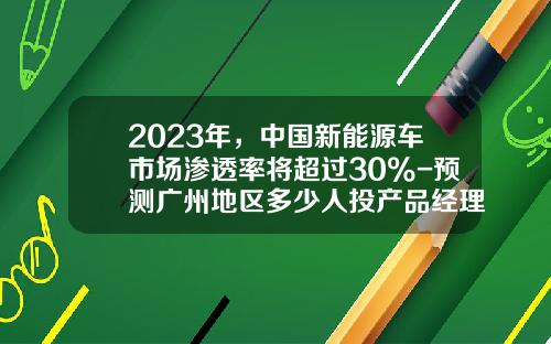 2023年，中国新能源车市场渗透率将超过30%-预测广州地区多少人投产品经理【新闻】.
