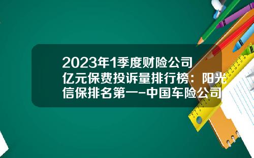 2023年1季度财险公司亿元保费投诉量排行榜：阳光信保排名第一-中国车险公司排名榜【新闻】