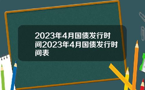 2023年4月国债发行时间2023年4月国债发行时间表