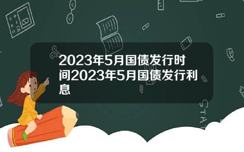 2023年5月国债发行时间2023年5月国债发行利息