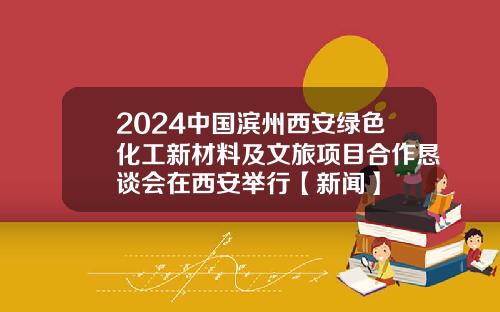 2024中国滨州西安绿色化工新材料及文旅项目合作恳谈会在西安举行【新闻】