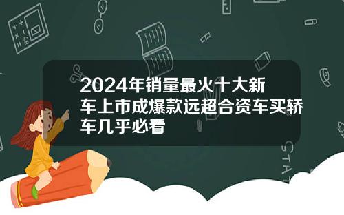 2024年销量最火十大新车上市成爆款远超合资车买轿车几乎必看