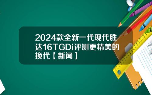 2024款全新一代现代胜达16TGDi评测更精美的换代【新闻】