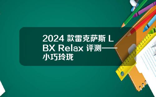 2024 款雷克萨斯 LBX Relax 评测——小巧玲珑