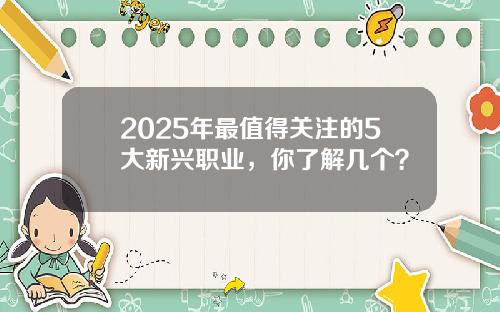 2025年最值得关注的5大新兴职业，你了解几个？