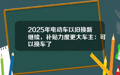 2025年电动车以旧换新继续，补贴力度更大车主：可以换车了
