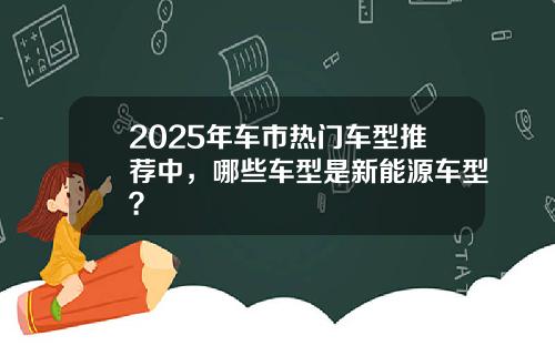 2025年车市热门车型推荐中，哪些车型是新能源车型？