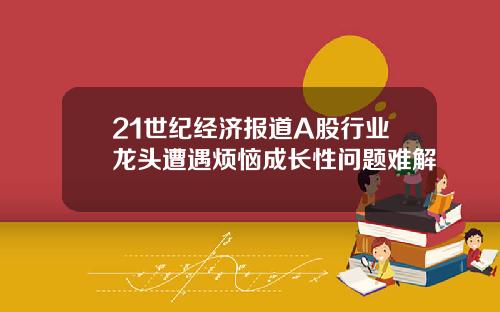 21世纪经济报道A股行业龙头遭遇烦恼成长性问题难解