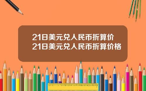 21日美元兑人民币折算价21日美元兑人民币折算价格