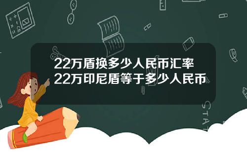 22万盾换多少人民币汇率22万印尼盾等于多少人民币